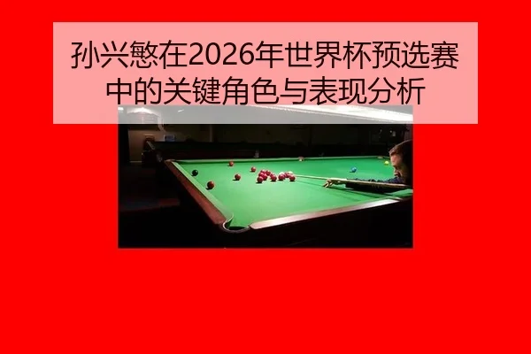 孙兴慜在2026年世界杯预选赛中的关键角色与表现分析