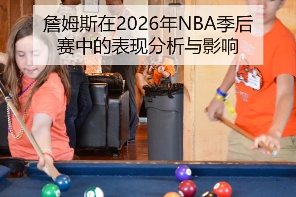 詹姆斯在2026年NBA季后赛中的表现分析与影响