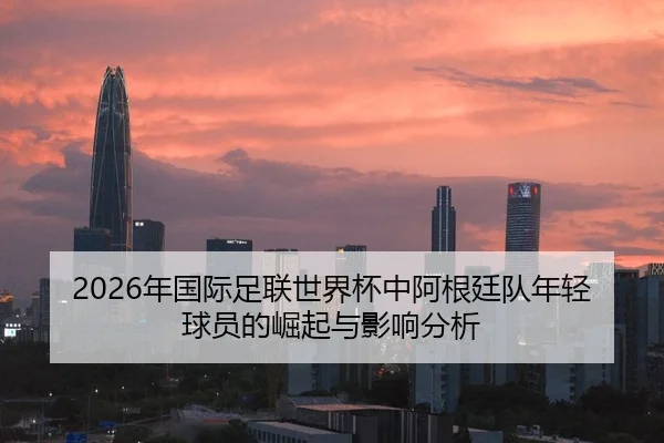 2026年国际足联世界杯中阿根廷队年轻球员的崛起与影响分析