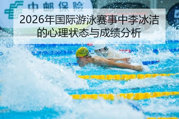 2026年国际游泳赛事中李冰洁的心理状态与成绩分析