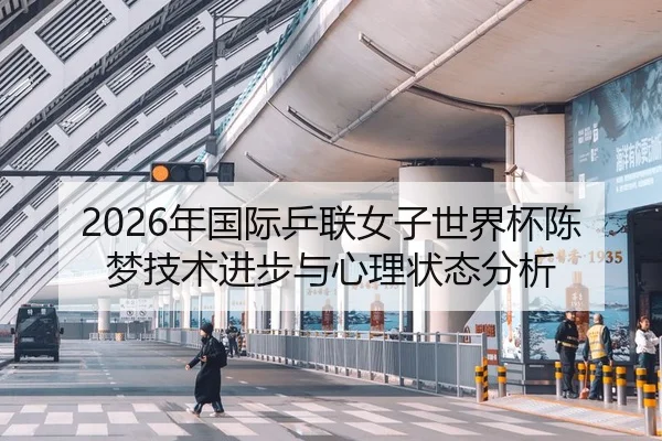 2026年国际乒联女子世界杯陈梦技术进步与心理状态分析