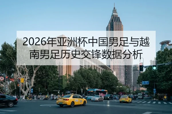 2026年亚洲杯中国男足与越南男足历史交锋数据分析