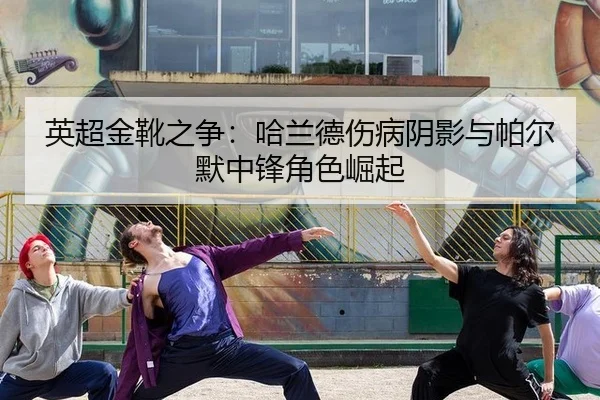 英超金靴之争：哈兰德伤病阴影与帕尔默中锋角色崛起