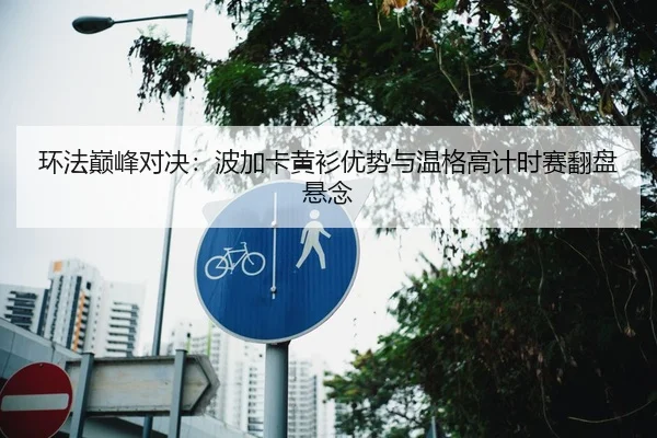 环法巅峰对决：波加卡黄衫优势与温格高计时赛翻盘悬念