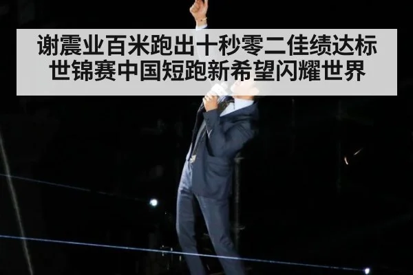 谢震业百米跑出十秒零二佳绩达标世锦赛中国短跑新希望闪耀世界
