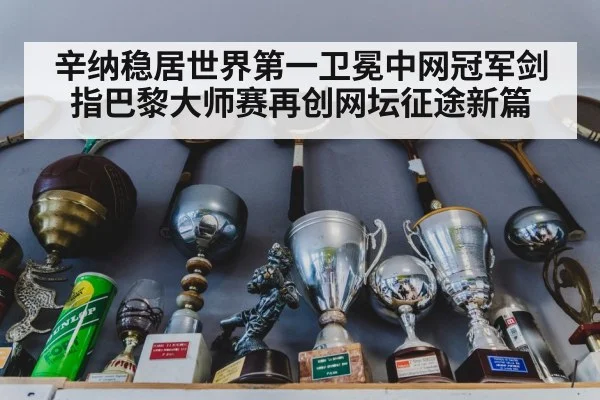 辛纳稳居世界第一卫冕中网冠军剑指巴黎大师赛再创网坛征途新篇